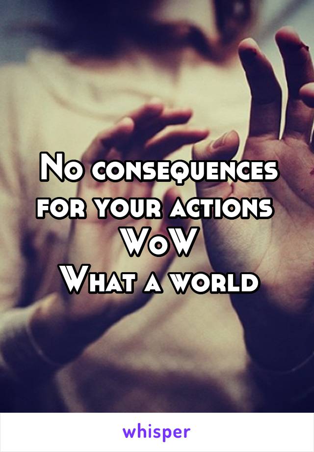 No consequences for your actions 
WoW
What a world