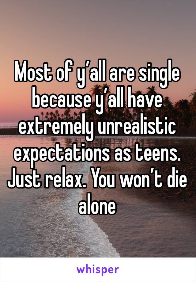 Most of y’all are single because y’all have extremely unrealistic expectations as teens. Just relax. You won’t die alone