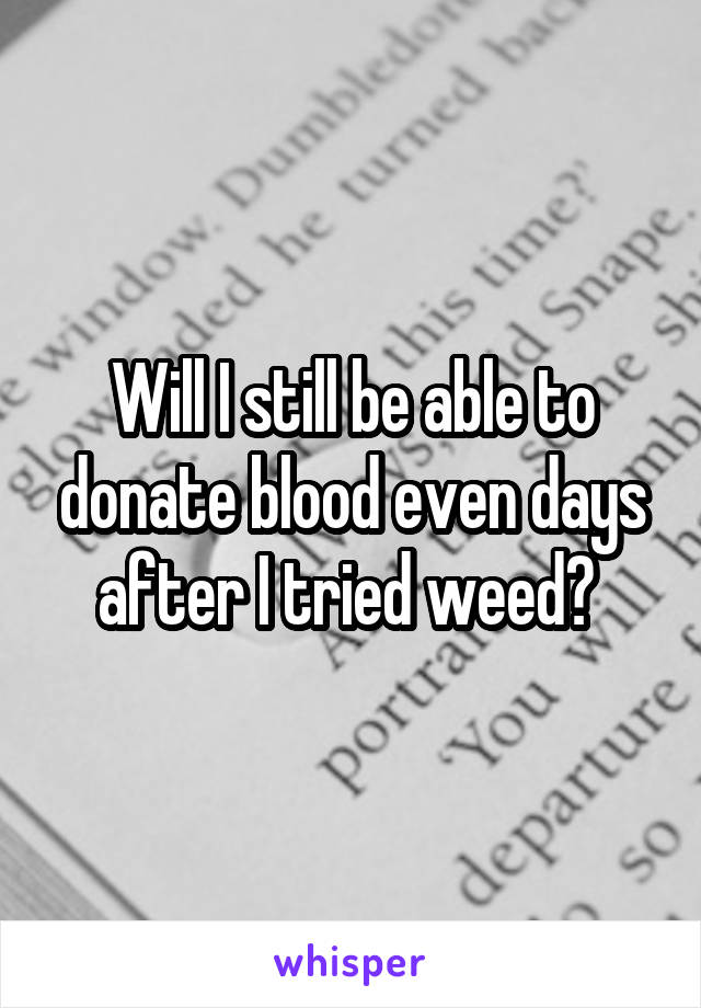 Will I still be able to donate blood even days after I tried weed? 