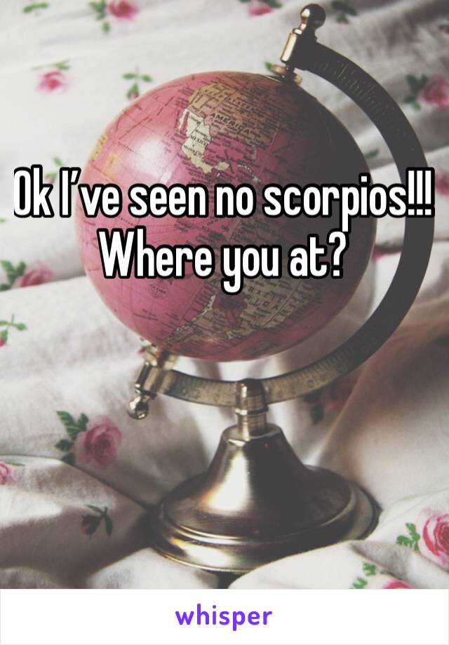 Ok I’ve seen no scorpios!!! Where you at? 


