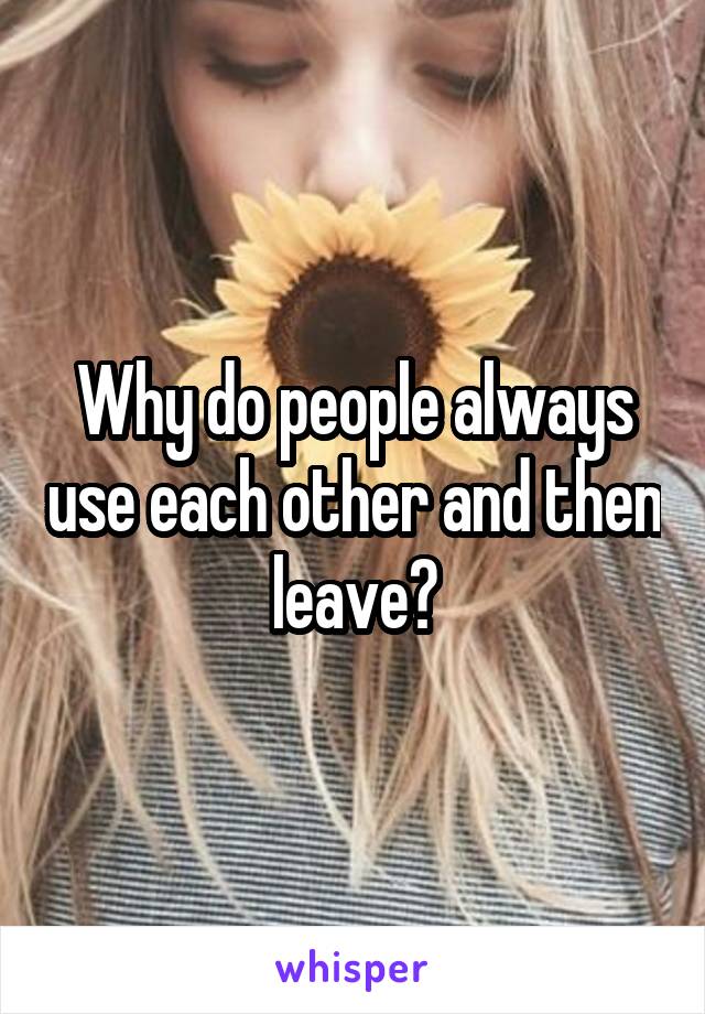 Why do people always use each other and then leave?