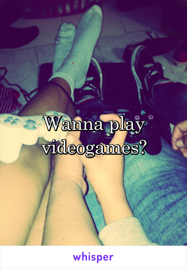 Wanna play videogames?
