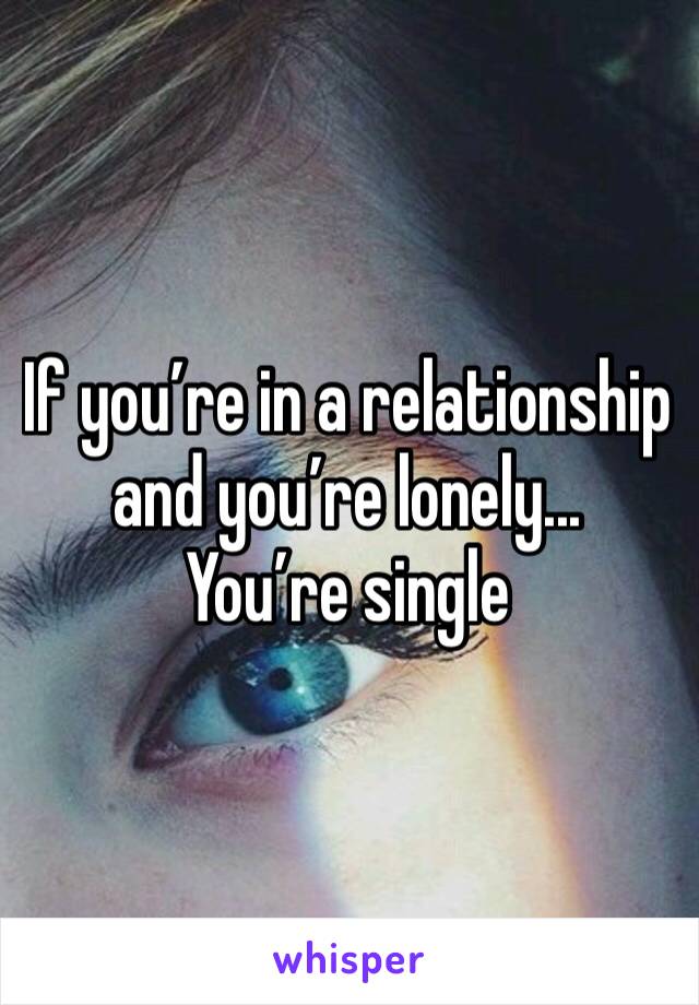 If you’re in a relationship and you’re lonely...
You’re single 