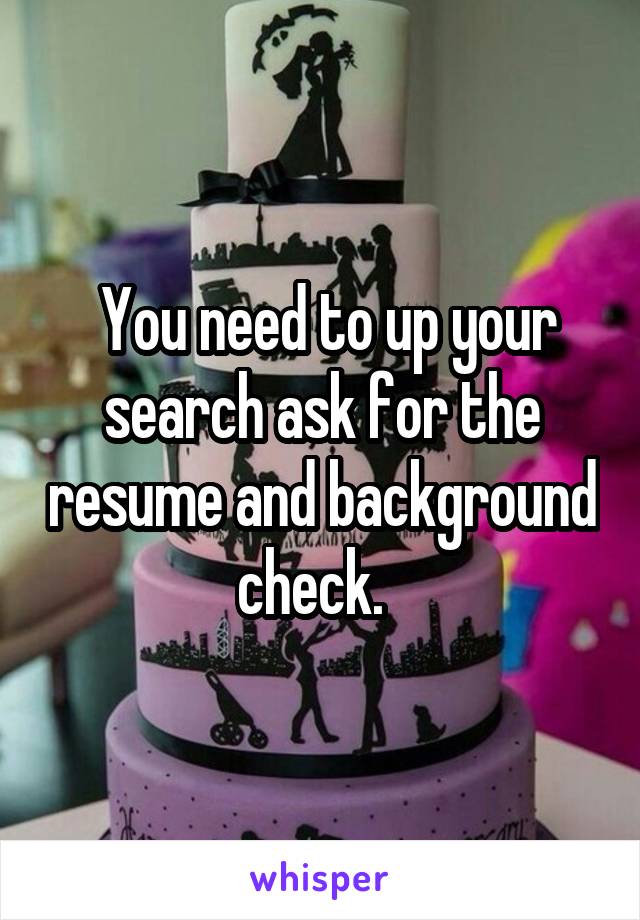  You need to up your search ask for the resume and background check.  