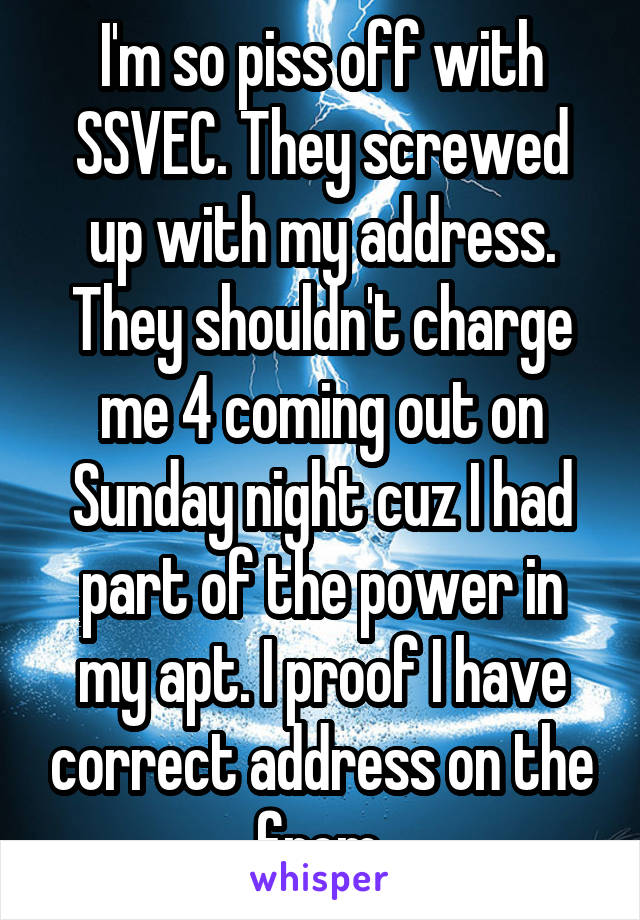 I'm so piss off with SSVEC. They screwed up with my address. They shouldn't charge me 4 coming out on Sunday night cuz I had part of the power in my apt. I proof I have correct address on the from.