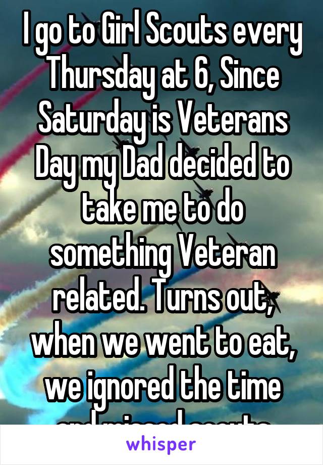 I go to Girl Scouts every Thursday at 6, Since Saturday is Veterans Day my Dad decided to take me to do something Veteran related. Turns out, when we went to eat, we ignored the time and missed scouts