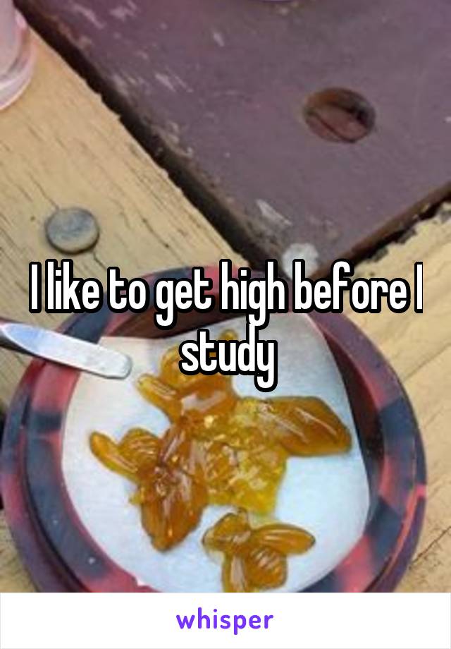 I like to get high before I study