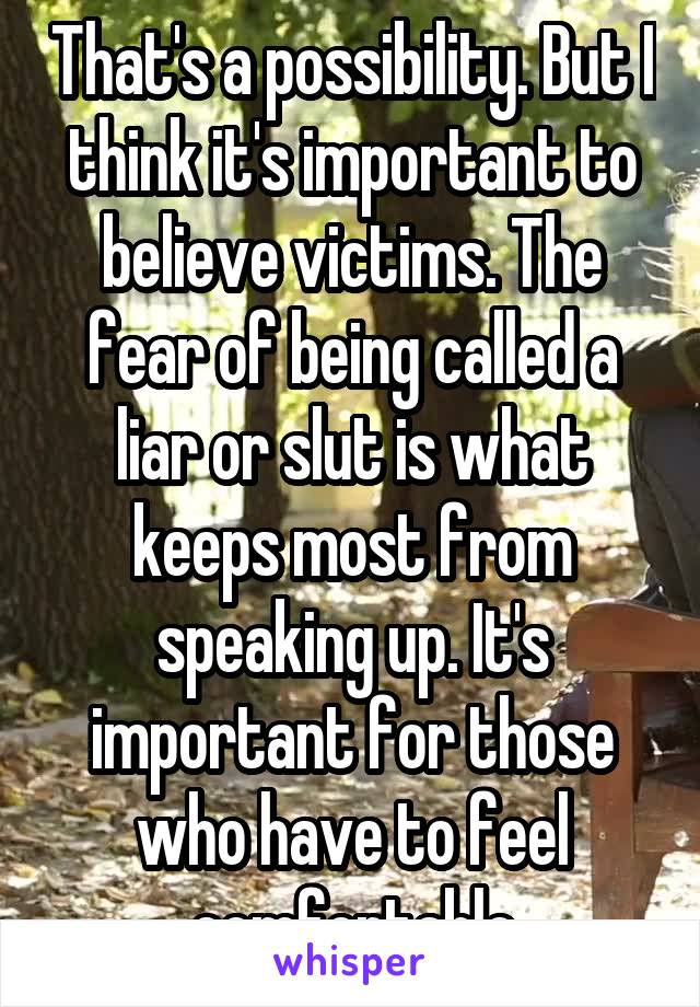 That's a possibility. But I think it's important to believe victims. The fear of being called a liar or slut is what keeps most from speaking up. It's important for those who have to feel comfortable