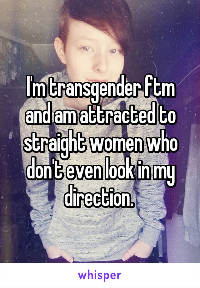 I'm transgender ftm and am attracted to straight women who don't even look in my direction. 