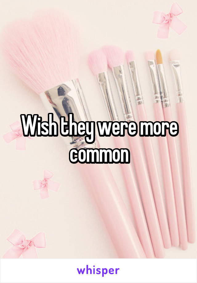 Wish they were more common