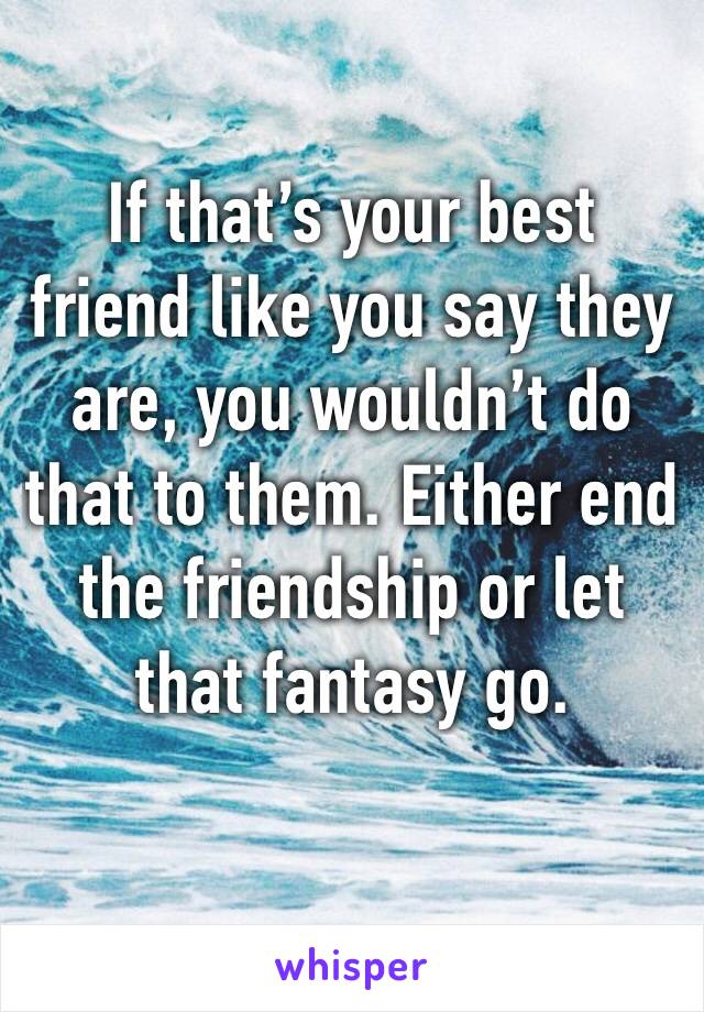 If that’s your best friend like you say they are, you wouldn’t do that to them. Either end the friendship or let that fantasy go. 