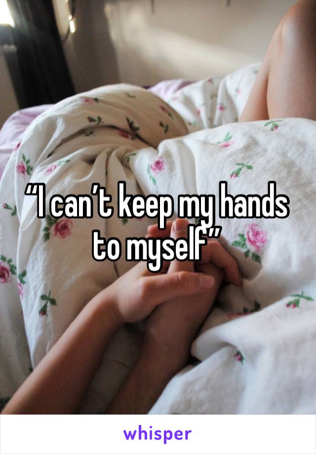 “I can’t keep my hands to myself”