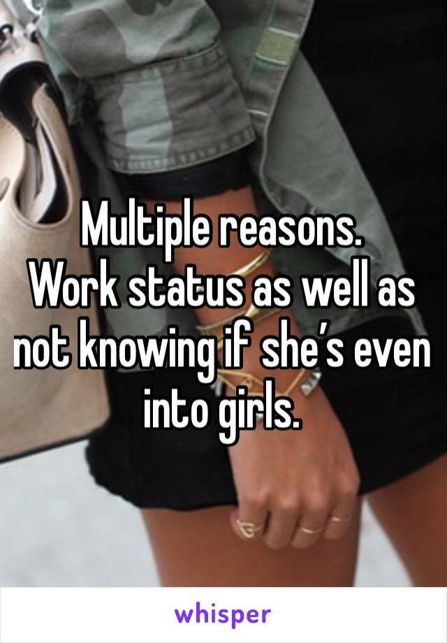 Multiple reasons. 
Work status as well as not knowing if she’s even into girls. 