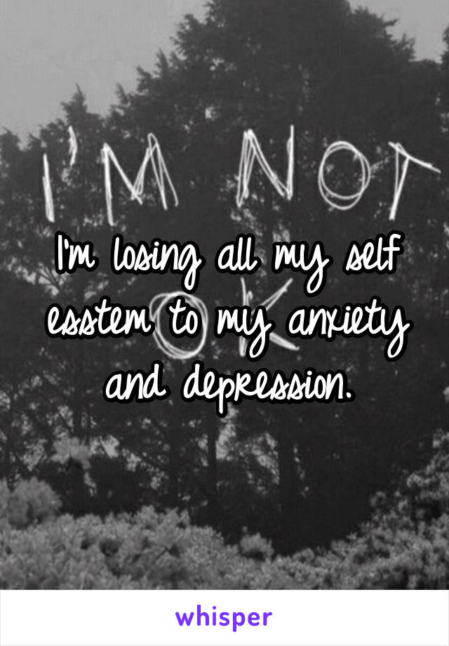 I'm losing all my self esstem to my anxiety and depression.
