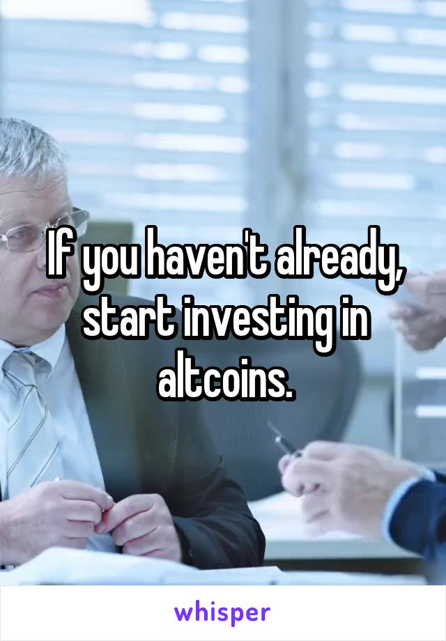 If you haven't already, start investing in altcoins.