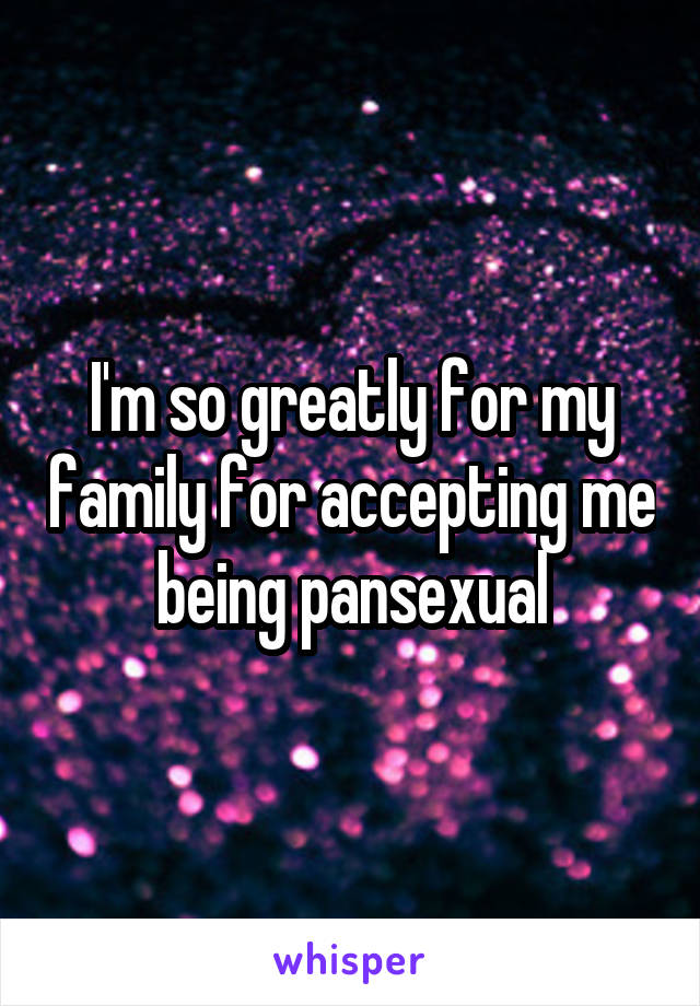 I'm so greatly for my family for accepting me being pansexual