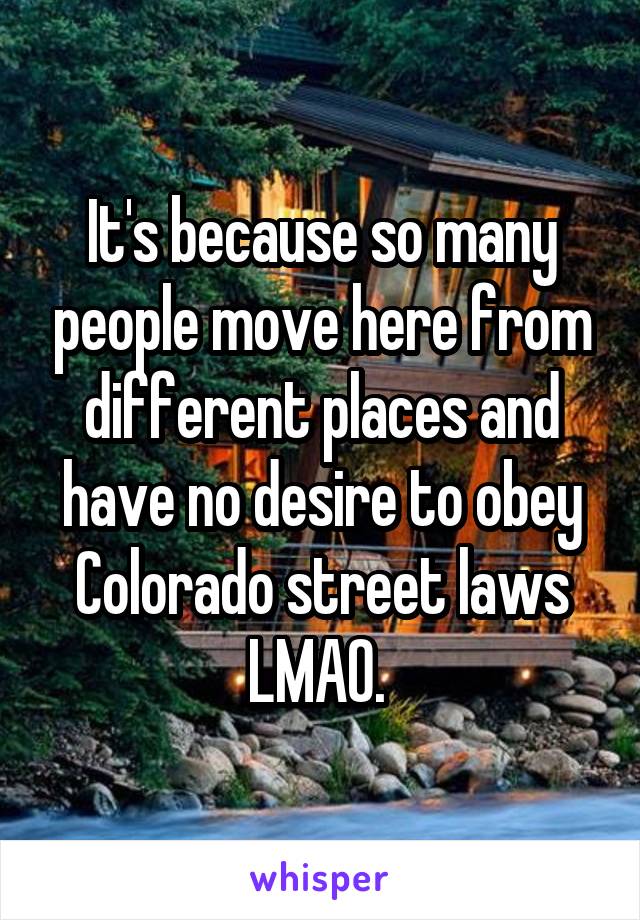It's because so many people move here from different places and have no desire to obey Colorado street laws LMAO. 