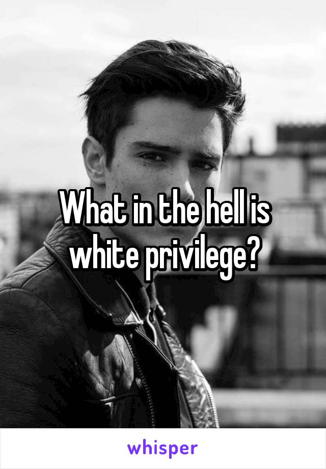 What in the hell is white privilege?
