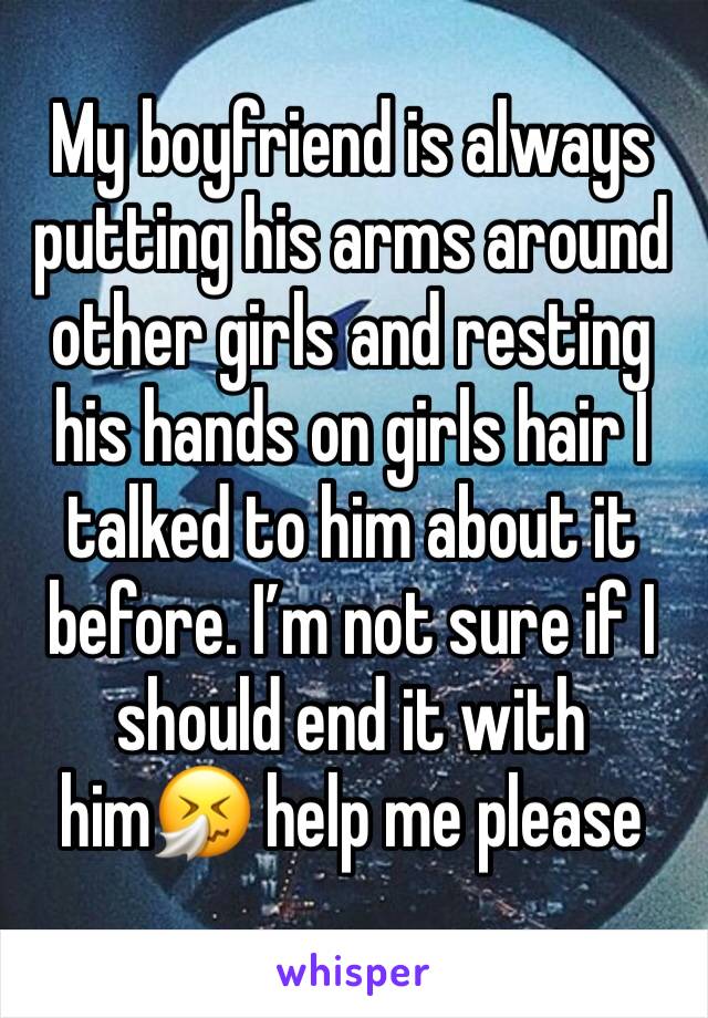 My boyfriend is always putting his arms around other girls and resting his hands on girls hair I talked to him about it before. I’m not sure if I should end it with him🤧 help me please 