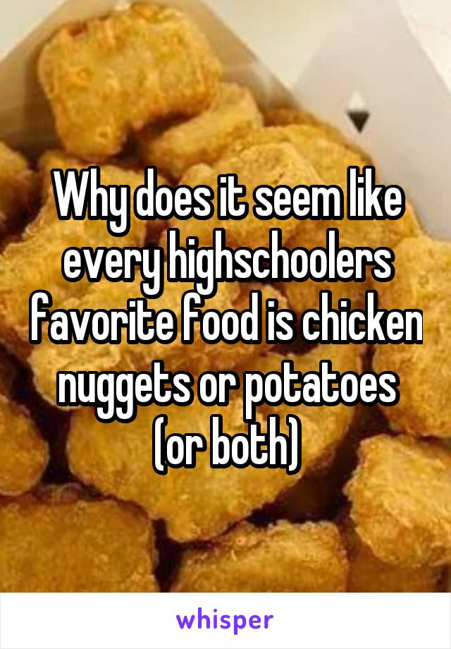 Why does it seem like every highschoolers favorite food is chicken nuggets or potatoes (or both)