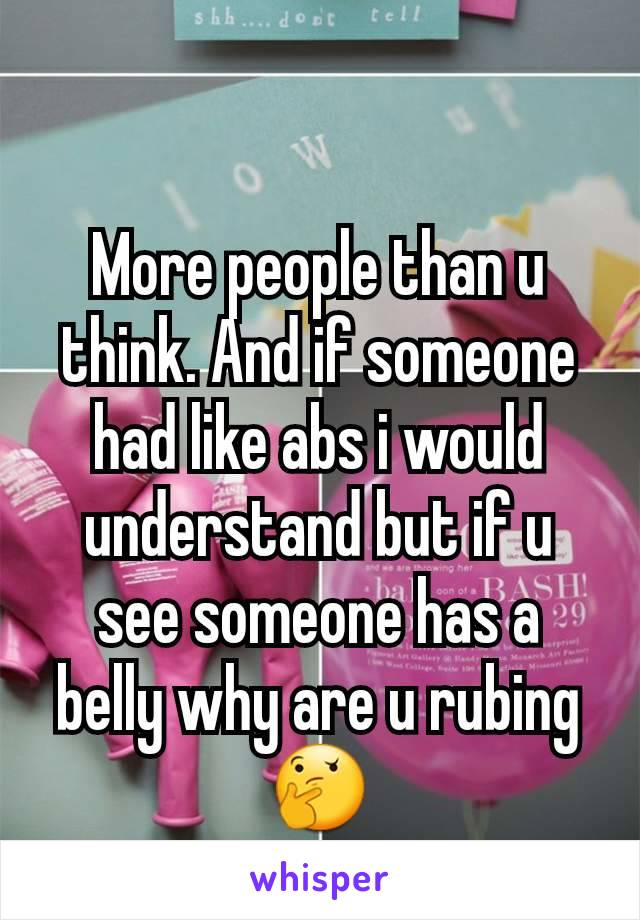 More people than u think. And if someone had like abs i would understand but if u see someone has a belly why are u rubing 🤔
