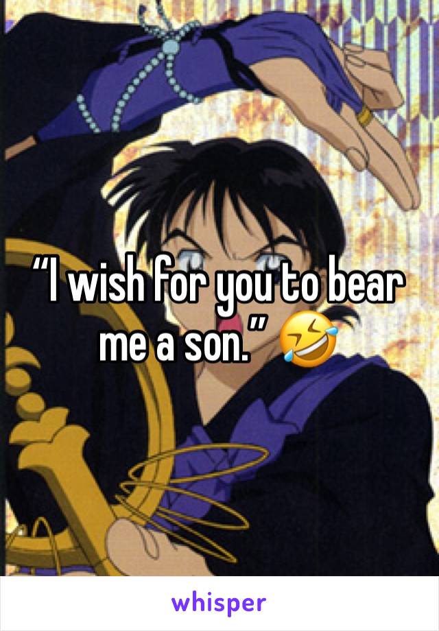 “I wish for you to bear me a son.” 🤣