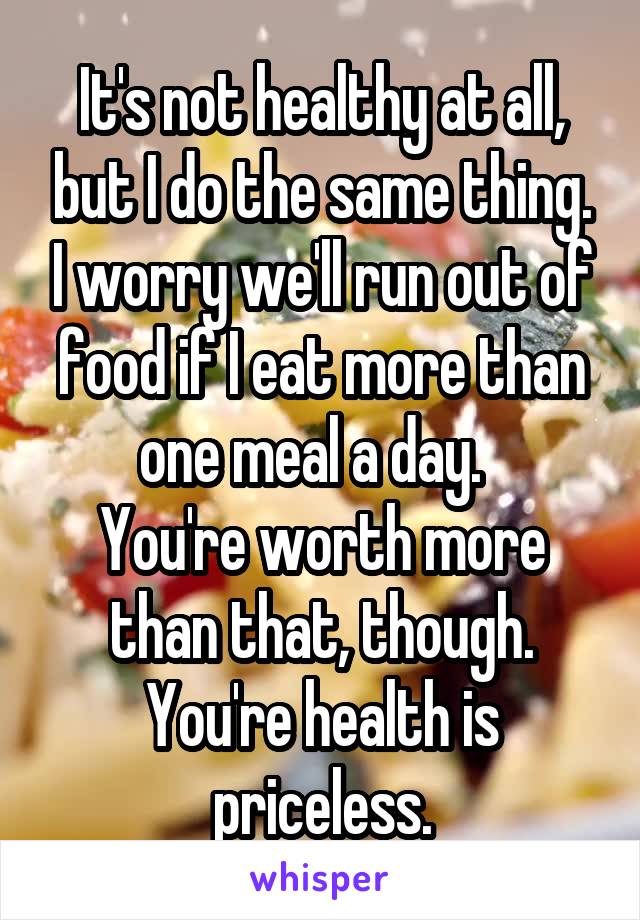 It's not healthy at all, but I do the same thing. I worry we'll run out of food if I eat more than one meal a day.  
You're worth more than that, though. You're health is priceless.