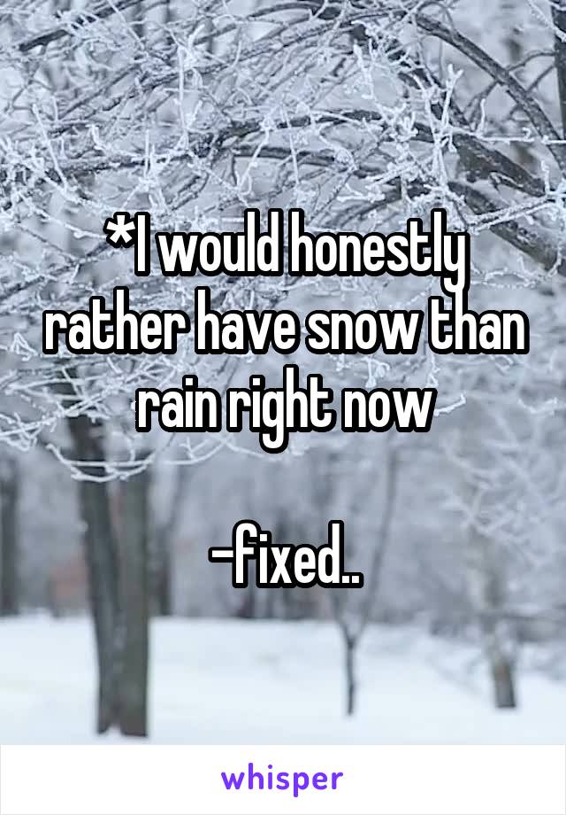 *I would honestly rather have snow than rain right now

-fixed..
