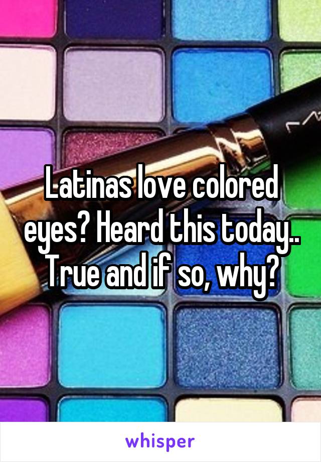 Latinas love colored eyes? Heard this today.. True and if so, why?