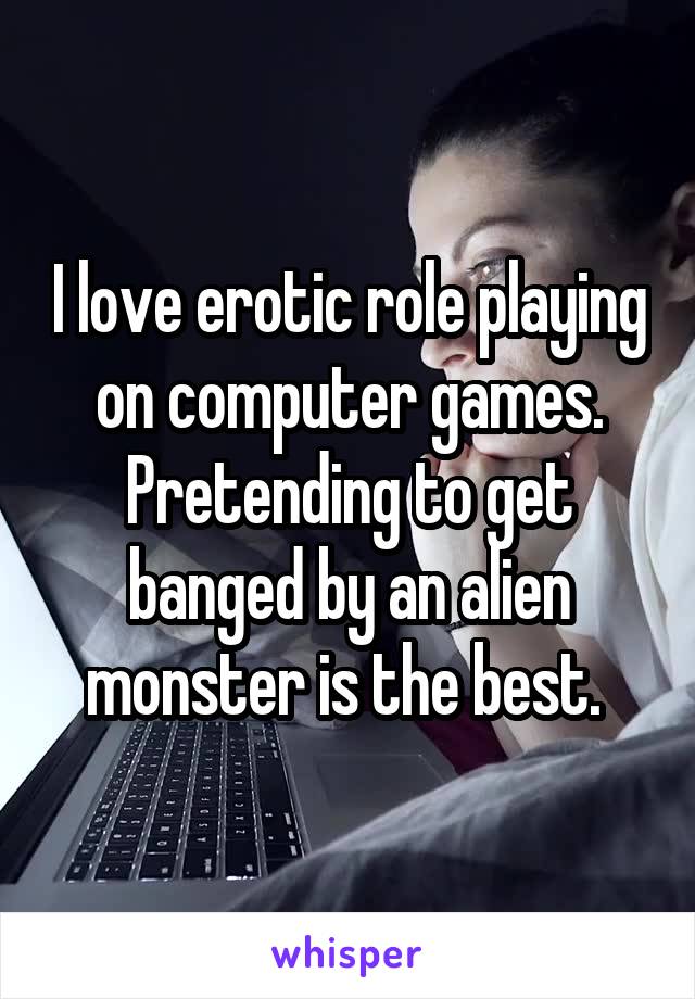 I love erotic role playing on computer games. Pretending to get banged by an alien monster is the best. 