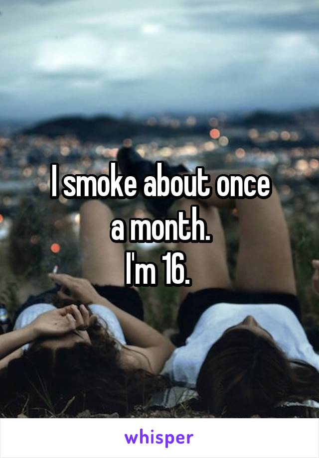 I smoke about once
 a month. 
I'm 16. 