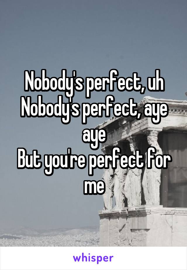 Nobody's perfect, uh
Nobody's perfect, aye aye
But you're perfect for me