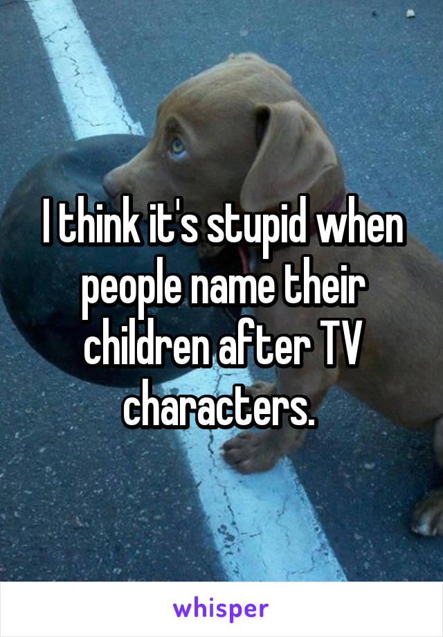 I think it's stupid when people name their children after TV characters. 