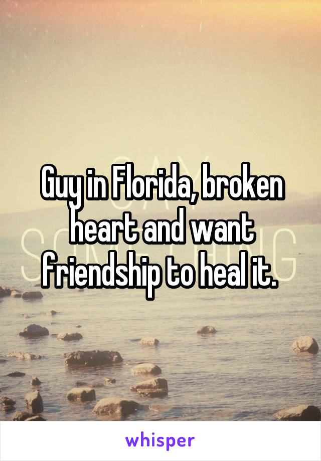 Guy in Florida, broken heart and want friendship to heal it. 