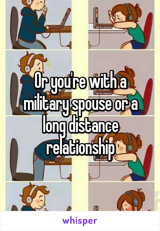 Or you're with a military spouse or a long distance relationship