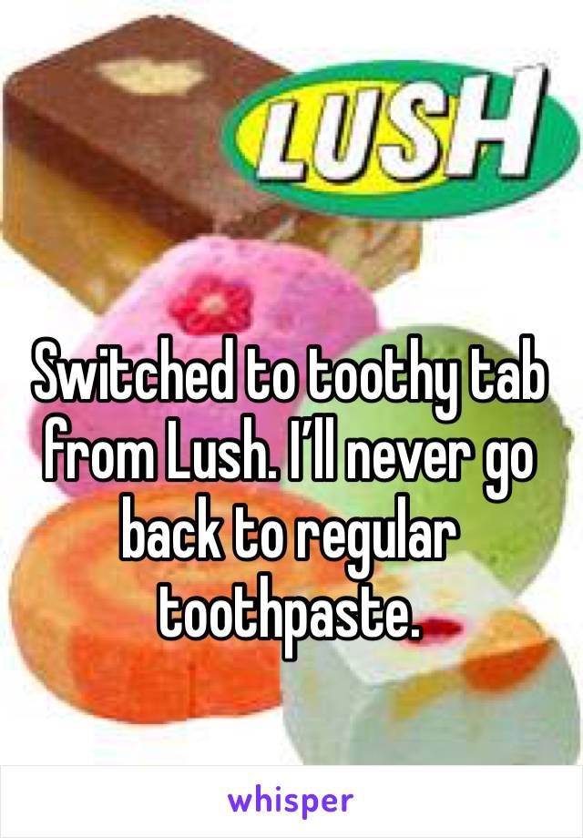 Switched to toothy tab from Lush. I’ll never go back to regular toothpaste. 
