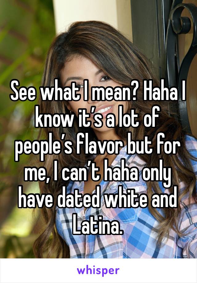 See what I mean? Haha I know it’s a lot of people’s flavor but for me, I can’t haha only have dated white and Latina. 