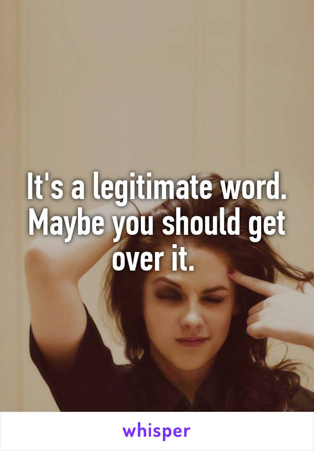 It's a legitimate word. Maybe you should get over it. 