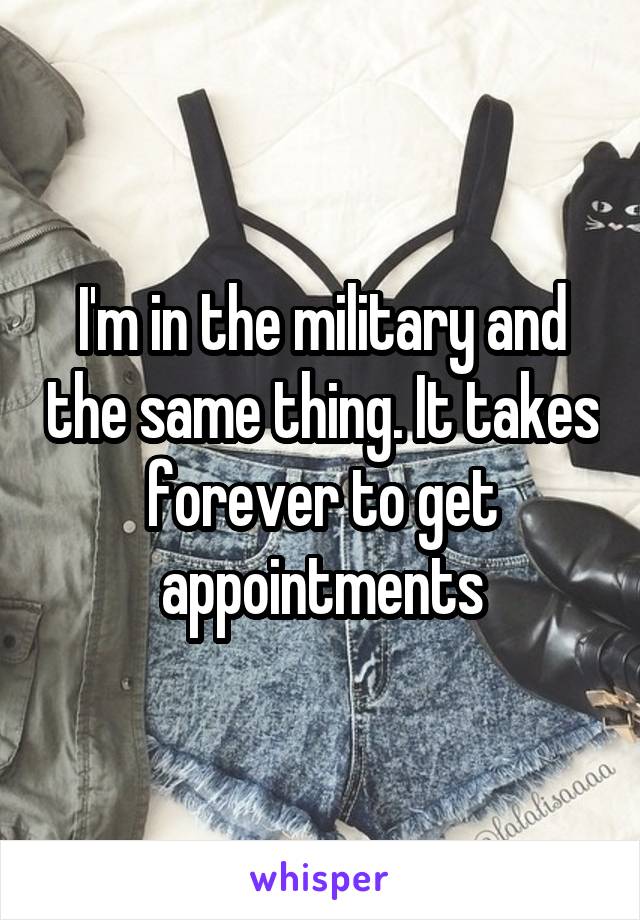 I'm in the military and the same thing. It takes forever to get appointments