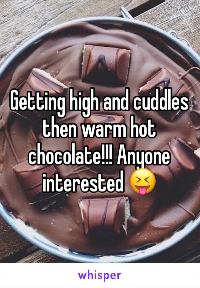 Getting high and cuddles then warm hot chocolate!!! Anyone interested 😝