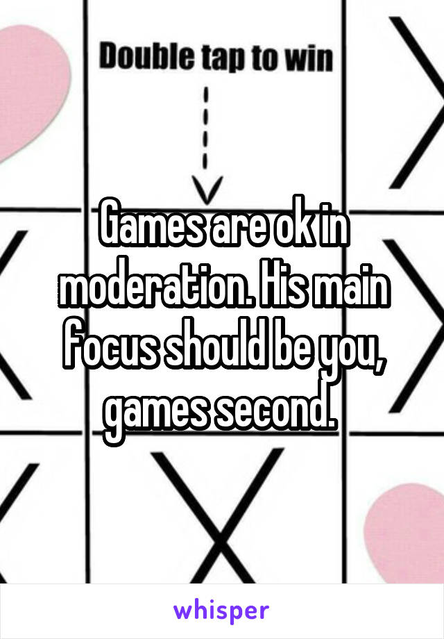Games are ok in moderation. His main focus should be you, games second. 