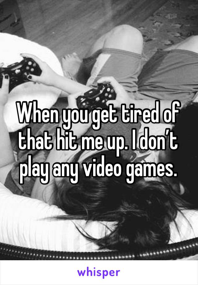 When you get tired of that hit me up. I don’t play any video games.