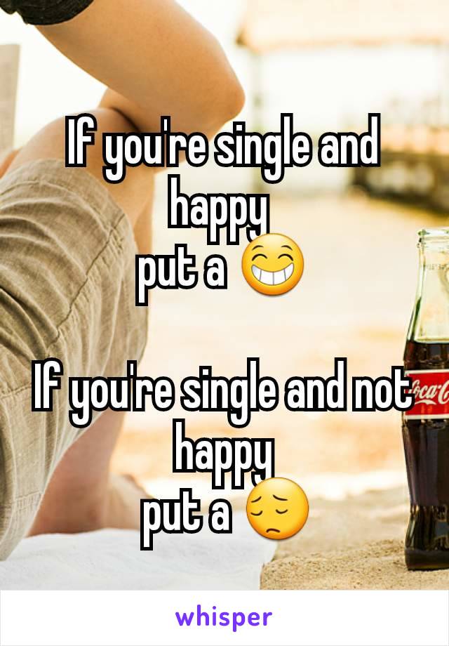 If you're single and happy 
put a 😁

If you're single and not happy
 put a 😔