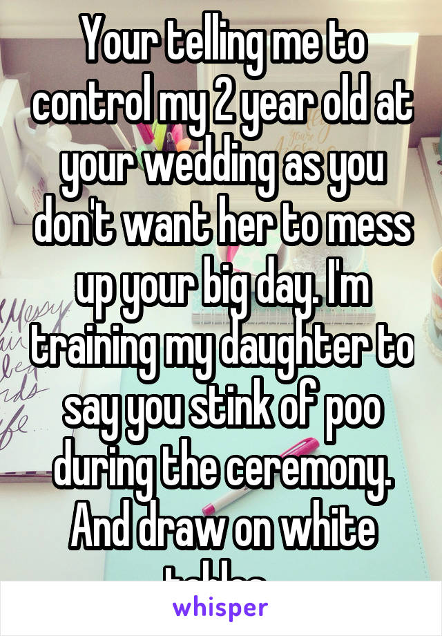Your telling me to control my 2 year old at your wedding as you don't want her to mess up your big day. I'm training my daughter to say you stink of poo during the ceremony. And draw on white tables. 
