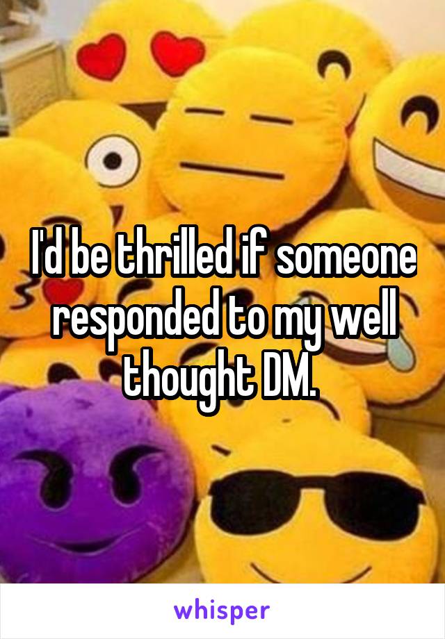 I'd be thrilled if someone responded to my well thought DM. 