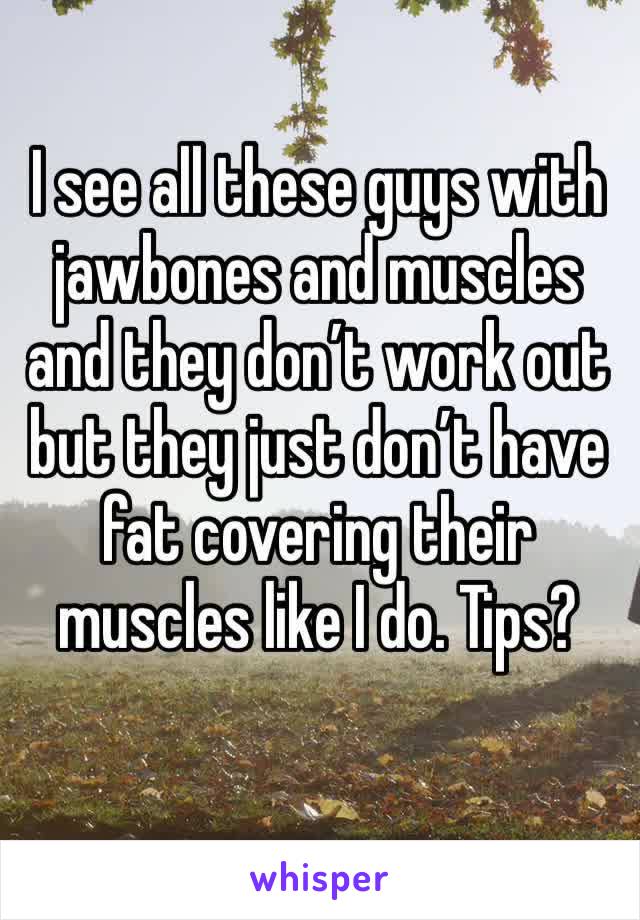 I see all these guys with jawbones and muscles and they don’t work out but they just don’t have fat covering their muscles like I do. Tips?