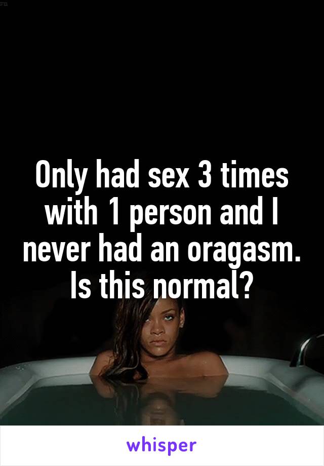 Only had sex 3 times with 1 person and I never had an oragasm. Is this normal?