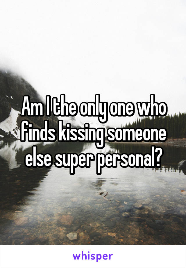 Am I the only one who finds kissing someone else super personal?