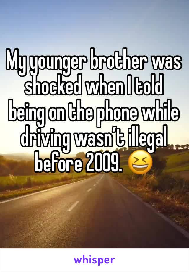 My younger brother was shocked when I told being on the phone while driving wasn’t illegal before 2009. 😆