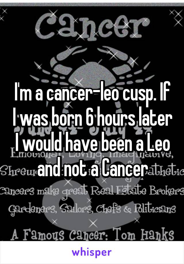 I'm a cancer-leo cusp. If I was born 6 hours later I would have been a Leo and not a Cancer
